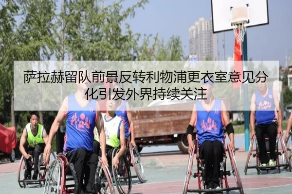 萨拉赫留队前景反转利物浦更衣室意见分化引发外界持续关注