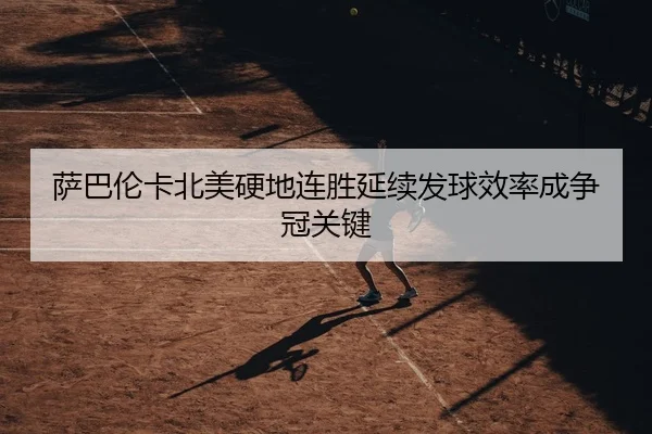 萨巴伦卡北美硬地连胜延续发球效率成争冠关键